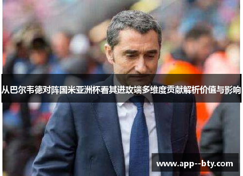 从巴尔韦德对阵国米亚洲杯看其进攻端多维度贡献解析价值与影响 从巴尔韦德对阵国米亚洲杯看其进攻端多维度贡献解析价值与影响