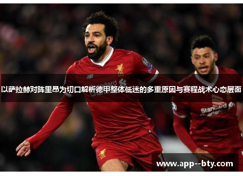 以萨拉赫对阵里昂为切口解析德甲整体低迷的多重原因与赛程战术心态层面