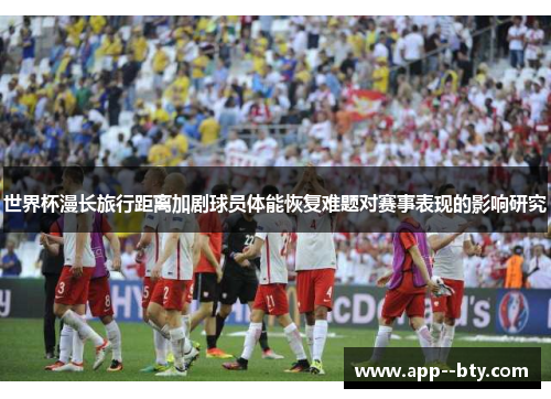 世界杯漫长旅行距离加剧球员体能恢复难题对赛事表现的影响研究 世界杯漫长旅行距离加剧球员体能恢复难题对赛事表现的影响研究