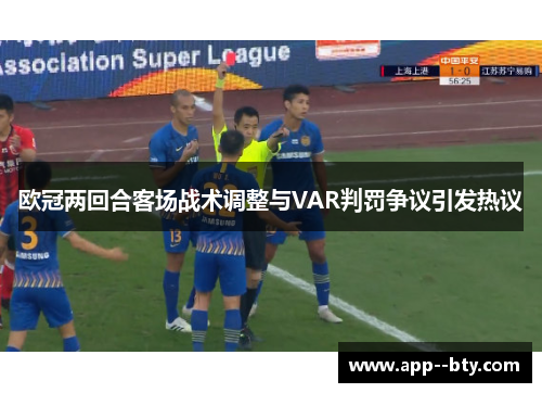 欧冠两回合客场战术调整与VAR判罚争议引发热议 欧冠两回合客场战术调整与VAR判罚争议引发热议