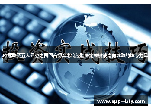 欧冠联赛五大看点之两回合博弈老将经验决定关键战走向成败的核心力量 欧冠联赛五大看点之两回合博弈老将经验决定关键战走向成败的核心力量