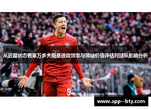 从近期状态看莱万多夫斯基进攻效率与领袖价值评估对球队影响分析 从近期状态看莱万多夫斯基进攻效率与领袖价值评估对球队影响分析