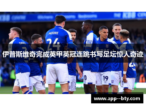 伊普斯维奇完成英甲英冠连跳书写足坛惊人奇迹 伊普斯维奇完成英甲英冠连跳书写足坛惊人奇迹