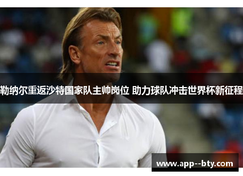 勒纳尔重返沙特国家队主帅岗位 助力球队冲击世界杯新征程