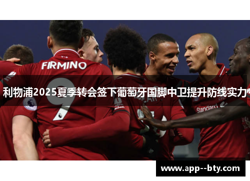 利物浦2025夏季转会签下葡萄牙国脚中卫提升防线实力 利物浦2025夏季转会签下葡萄牙国脚中卫提升防线实力