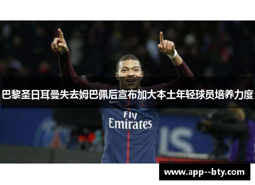 巴黎圣日耳曼失去姆巴佩后宣布加大本土年轻球员培养力度 巴黎圣日耳曼失去姆巴佩后宣布加大本土年轻球员培养力度