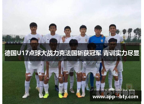 德国U17点球大战力克法国斩获冠军 青训实力尽显 德国U17点球大战力克法国斩获冠军 青训实力尽显