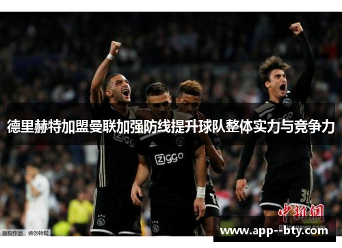 德里赫特加盟曼联加强防线提升球队整体实力与竞争力