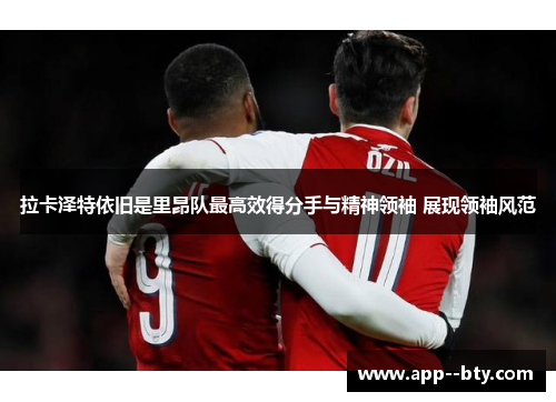 拉卡泽特依旧是里昂队最高效得分手与精神领袖 展现领袖风范