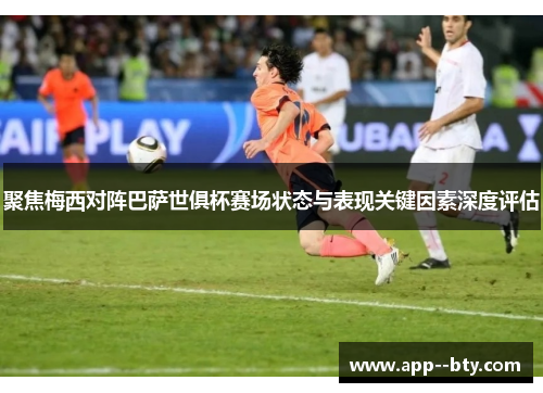 聚焦梅西对阵巴萨世俱杯赛场状态与表现关键因素深度评估