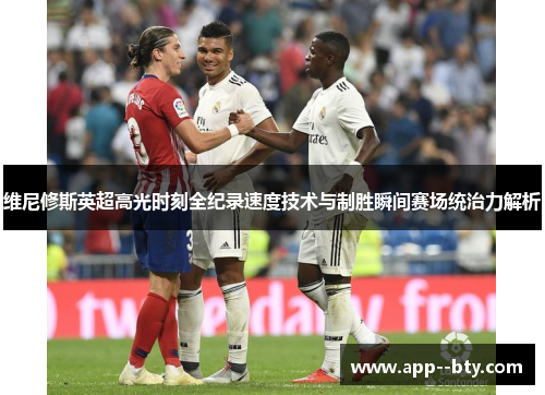 维尼修斯英超高光时刻全纪录速度技术与制胜瞬间赛场统治力解析