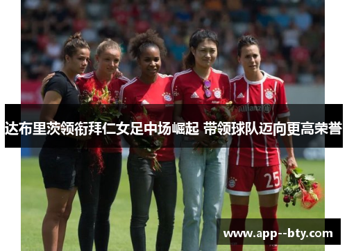 达布里茨领衔拜仁女足中场崛起 带领球队迈向更高荣誉 达布里茨领衔拜仁女足中场崛起 带领球队迈向更高荣誉
