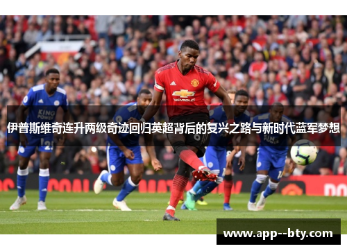 伊普斯维奇连升两级奇迹回归英超背后的复兴之路与新时代蓝军梦想 伊普斯维奇连升两级奇迹回归英超背后的复兴之路与新时代蓝军梦想