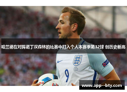 哈兰德在对阵诺丁汉森林的比赛中打入个人本赛季第32球 创历史新高