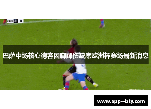 巴萨中场核心德容因脚踝伤缺席欧洲杯赛场最新消息