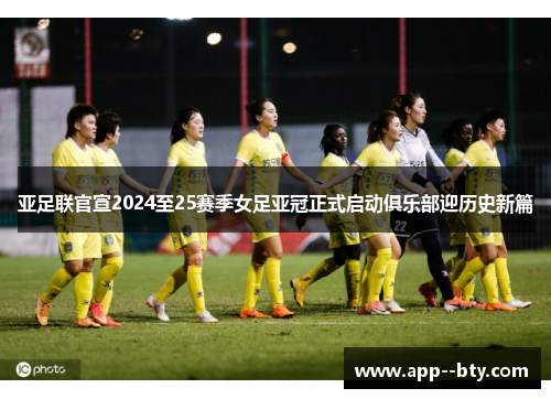 亚足联官宣2024至25赛季女足亚冠正式启动俱乐部迎历史新篇 亚足联官宣2024至25赛季女足亚冠正式启动俱乐部迎历史新篇