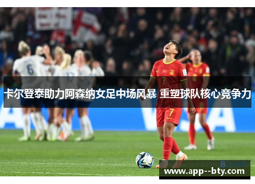 卡尔登泰助力阿森纳女足中场风暴 重塑球队核心竞争力 卡尔登泰助力阿森纳女足中场风暴 重塑球队核心竞争力