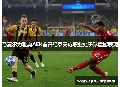 马夏尔为雅典AEK首开纪录完成职业处子球震撼表现