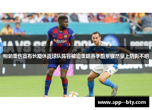 鲍勃重伤宣布长期休战球队阵容被迫重组赛季前景骤然蒙上阴影不明