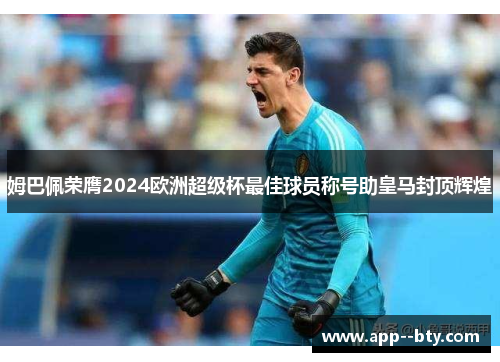 姆巴佩荣膺2024欧洲超级杯最佳球员称号助皇马封顶辉煌 姆巴佩荣膺2024欧洲超级杯最佳球员称号助皇马封顶辉煌