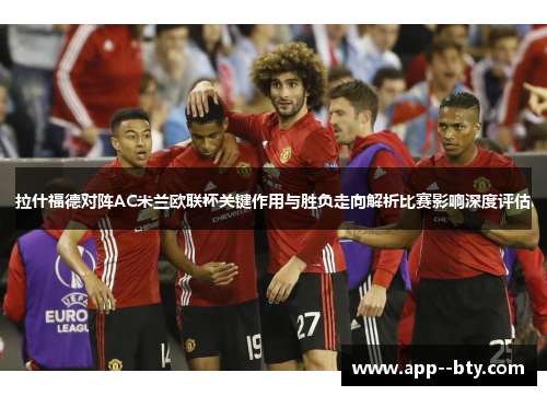 拉什福德对阵AC米兰欧联杯关键作用与胜负走向解析比赛影响深度评估 拉什福德对阵AC米兰欧联杯关键作用与胜负走向解析比赛影响深度评估