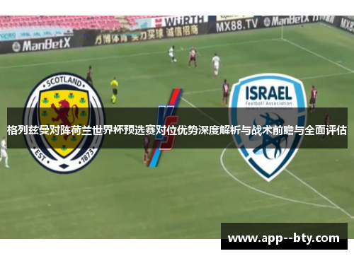 格列兹曼对阵荷兰世界杯预选赛对位优势深度解析与战术前瞻与全面评估 格列兹曼对阵荷兰世界杯预选赛对位优势深度解析与战术前瞻与全面评估